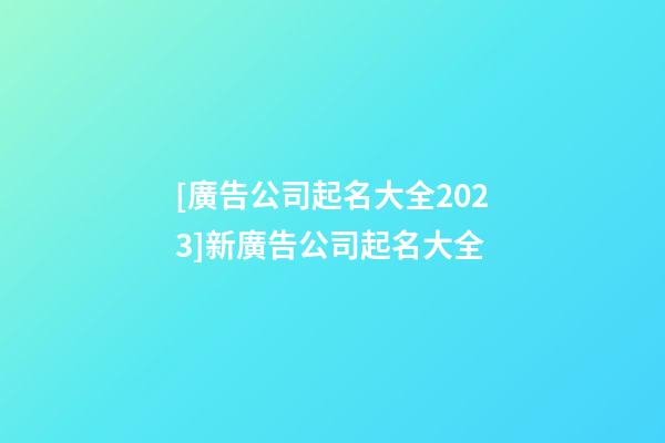 [廣告公司起名大全2023]新廣告公司起名大全-第1張-公司起名-玄機派